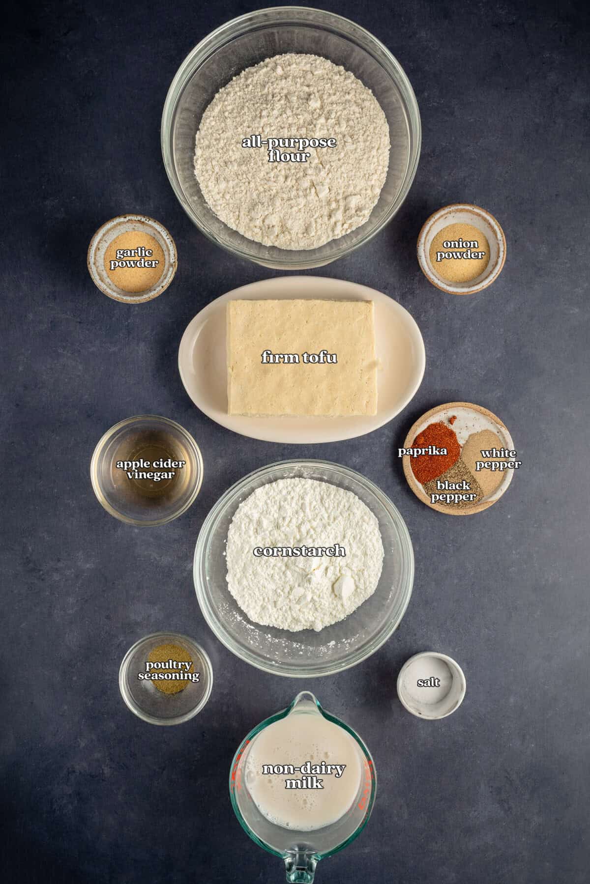 all purpose flour, garlic powder, onion powder, firm tofu, apple cider vinegar, paprika, white pepper, black pepper, corn starch, poultry seasoning, salt, non-dairy milk